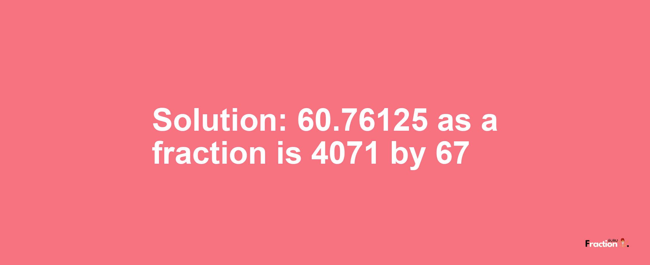 Solution:60.76125 as a fraction is 4071/67